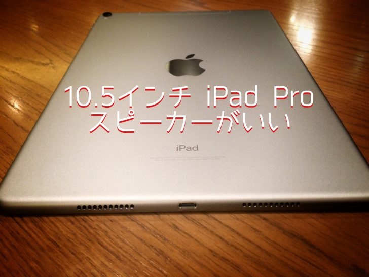 10.5インチ iPad Proの4スピーカーがさらに良くなった